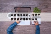 声音插件网站,打造个性化音效体验的宝库 声音插件网站,打造个性化音效体验的宝库