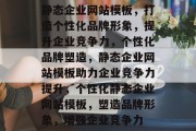静态企业网站模板，打造个性化品牌形象，提升企业竞争力，个性化品牌塑造，静态企业网站模板助力企业竞争力提升，个性化静态企业网站模板，塑造品牌形象，增强企业竞争力