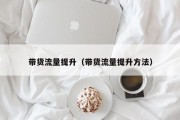 带货流量提升（带货流量提升方法）