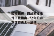 轻松畅玩,网站游戏插件下载指南,让你的游戏体验更上一层楼 轻松畅玩,网站游戏插件下载指南,让你的游戏体验更上一层楼
