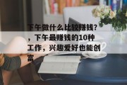 下午做什么比较赚钱?,下午最赚钱的10种工作,兴趣爱好也能创富 下午做什么比较赚钱?,下午最赚钱的10种工作,兴趣爱好也能创富