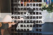 盛世之下,商机无限。在这个充满机遇和挑战的时代里,各行各业都有各自的商机。而在众多的商机中,如果要从中选出一门投资前景好、收益稳定且可持续的生意,那么无疑就是做珠宝首饰生意。,珠宝首饰生意,财富增值的好选择