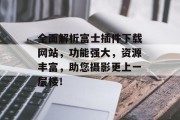 全面解析富士插件下载网站,功能强大,资源丰富,助您摄影更上一层楼! 全面解析富士插件下载网站,功能强大,资源丰富,助您摄影更上一层楼!