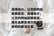 高端设计，让您的网站脱颖而出，高端设计，让您的网站脱颖而出，提升品牌影响力和用户体验的解决方案