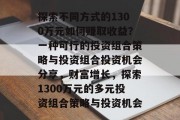 探索不同方式的1300万元如何赚取收益?一种可行的投资组合策略与投资组合投资机会分享,财富增长,探索1300万元的多元投资组合策略与投资机会 探索不同方式的1300万元如何赚取收益?一种可行的投资组合策略与投资组合投资机会分享,财富增长,探索1300万元的多元投资组合策略与投资机会