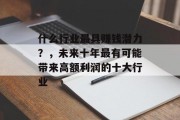 什么行业最具赚钱潜力?,未来十年最有可能带来高额利润的十大行业 什么行业最具赚钱潜力?,未来十年最有可能带来高额利润的十大行业