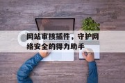 网站审核插件,守护网络安全的得力助手 网站审核插件,守护网络安全的得力助手