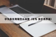 华为多任务键怎么设置(华为 多任务界面) 华为多任务键怎么设置(华为 多任务界面)