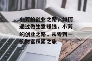 小芳的创业之路,如何通过做生意赚钱,小芳的创业之路,从零到一的财富积累之旅
