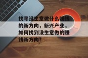 找寻没生意做什么赚钱的新方向,新兴产业,如何找到没生意做的赚钱新方向? 找寻没生意做什么赚钱的新方向,新兴产业,如何找到没生意做的赚钱新方向?
