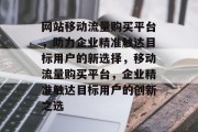 网站移动流量购买平台，助力企业精准触达目标用户的新选择，移动流量购买平台，企业精准触达目标用户的创新之选