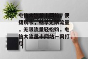 电信大流量卡网站，便捷购卡，畅享无限流量，无限流量轻松购，电信大流量卡网站一网打尽