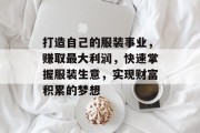 打造自己的服装事业,赚取最大利润,快速掌握服装生意,实现财富积累的梦想