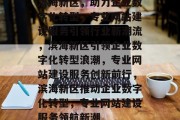 滨海新区,助力企业数字化转型,专业网站建设服务引领行业新潮流,滨海新区引领企业数字化转型浪潮,专业网站建设服务创新前行,滨海新区推动企业数字化转型,专业网站建设服务领航新潮 滨海新区,助力企业数字化转型,专业网站建设服务引领行业新潮流,滨海新区引领企业数字化转型浪潮,专业网站建设服务创新前行,滨海新区推动企业数字化转型,专业网站建设服务领航新潮