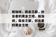 新加坡,商业之都,创业者的黄金之地,新加坡,商业之都,创业者的黄金之地 新加坡,商业之都,创业者的黄金之地,新加坡,商业之都,创业者的黄金之地