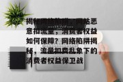 揭秘网络陷阱，网站恶意扣流量，消费者权益如何保障？网络陷阱揭秘，流量扣费乱象下的消费者权益保卫战