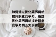 如何通过优化简历网站提升职业竞争力,通过优化简历网站提升职业竞争力的五大步骤 如何通过优化简历网站提升职业竞争力,通过优化简历网站提升职业竞争力的五大步骤