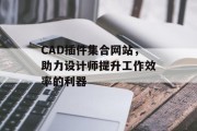 CAD插件集合网站,助力设计师提升工作效率的利器 CAD插件集合网站,助力设计师提升工作效率的利器