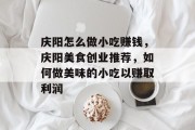 庆阳怎么做小吃赚钱,庆阳美食创业推荐,如何做美味的小吃以赚取利润 庆阳怎么做小吃赚钱,庆阳美食创业推荐,如何做美味的小吃以赚取利润