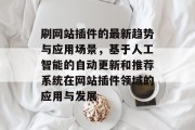 刷网站插件的最新趋势与应用场景,基于人工智能的自动更新和推荐系统在网站插件领域的应用与发展 刷网站插件的最新趋势与应用场景,基于人工智能的自动更新和推荐系统在网站插件领域的应用与发展