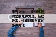 赚钱之道——快速赚取财富的几种方法,轻松致富,快速赚取财富的多种方法 赚钱之道——快速赚取财富的几种方法,轻松致富,快速赚取财富的多种方法