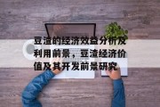 豆渣的经济效益分析及利用前景,豆渣经济价值及其开发前景研究 豆渣的经济效益分析及利用前景,豆渣经济价值及其开发前景研究