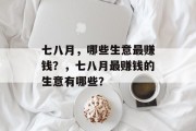 七八月,哪些生意最赚钱?,七八月最赚钱的生意有哪些? 七八月,哪些生意最赚钱?,七八月最赚钱的生意有哪些?