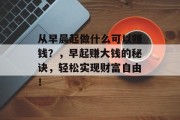 从早晨起做什么可以赚钱?,早起赚大钱的秘诀,轻松实现财富自由!
