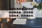 科技引领未来，科技驱动创新未来，科技创新引领未来，科技推动社会进步