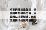 问答网站流量低迷，揭秘困境与破局之道，问答网站流量低迷，破解流量困境的策略解析