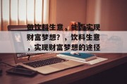 做饮料生意,能否实现财富梦想?,饮料生意,实现财富梦想的途径? 做饮料生意,能否实现财富梦想?,饮料生意,实现财富梦想的途径?
