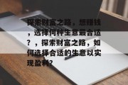探索财富之路,想赚钱,选择何种生意最合适?,探索财富之路,如何选择合适的生意以实现盈利?