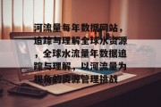 河流量每年数据网站,追踪与理解全球水资源,全球水流量年数据追踪与理解,以河流量为视角的资源管理挑战 河流量每年数据网站,追踪与理解全球水资源,全球水流量年数据追踪与理解,以河流量为视角的资源管理挑战