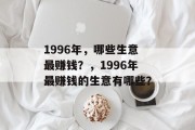 1996年,哪些生意最赚钱?,1996年最赚钱的生意有哪些? 1996年,哪些生意最赚钱?,1996年最赚钱的生意有哪些?