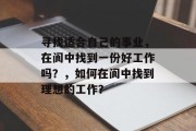 寻找适合自己的事业,在阆中找到一份好工作吗?,如何在阆中找到理想的工作? 寻找适合自己的事业,在阆中找到一份好工作吗?,如何在阆中找到理想的工作?