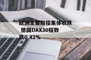 欧洲主要股指集体收跌 德国DAX30指数跌0.42% 欧洲主要股指集体收跌 德国DAX30指数跌0.42%