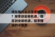 现在做什么小生意赚钱?探索创业新机遇,现在创业新机遇,探索赚钱的小生意 现在做什么小生意赚钱?探索创业新机遇,现在创业新机遇,探索赚钱的小生意