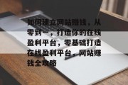 如何建立网站赚钱，从零到一，打造你的在线盈利平台，零基础打造在线盈利平台，网站赚钱全攻略