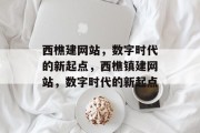 西樵建网站，数字时代的新起点，西樵镇建网站，数字时代的新起点