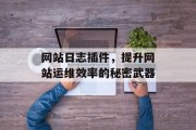 网站日志插件,提升网站运维效率的秘密武器 网站日志插件,提升网站运维效率的秘密武器