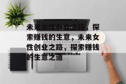 未来女性创业之路,探索赚钱的生意,未来女性创业之路,探索赚钱的生意之道 未来女性创业之路,探索赚钱的生意,未来女性创业之路,探索赚钱的生意之道