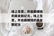 线上生意,开启最赚钱的商业新纪元,线上生意,开启最赚钱的商业新纪元 线上生意,开启最赚钱的商业新纪元,线上生意,开启最赚钱的商业新纪元