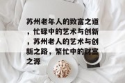 苏州老年人的致富之道,忙碌中的艺术与创新,苏州老人的艺术与创新之路,繁忙中的财富之源 苏州老年人的致富之道,忙碌中的艺术与创新,苏州老人的艺术与创新之路,繁忙中的财富之源