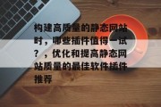 构建高质量的静态网站时,哪些插件值得一试?,优化和提高静态网站质量的最佳软件插件推荐 构建高质量的静态网站时,哪些插件值得一试?,优化和提高静态网站质量的最佳软件插件推荐