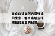 北京店铺如何选择赚钱的生意,北京店铺选择赚钱的生意的秘诀 北京店铺如何选择赚钱的生意,北京店铺选择赚钱的生意的秘诀