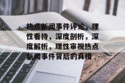热点新闻事件评论，理性看待，深度剖析，深度解析，理性审视热点新闻事件背后的真相