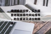 重温魔兽旧梦,五大魔兽老版本插件网站推荐,助你重返艾泽拉斯巅峰! 重温魔兽旧梦,五大魔兽老版本插件网站推荐,助你重返艾泽拉斯巅峰!