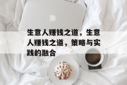 生意人赚钱之道,生意人赚钱之道,策略与实践的融合 生意人赚钱之道,生意人赚钱之道,策略与实践的融合
