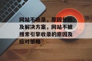 网站不收录,原因分析及解决方案,网站不被搜索引擎收录的原因及应对策略 网站不收录,原因分析及解决方案,网站不被搜索引擎收录的原因及应对策略