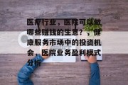 医疗行业,医院可以做哪些赚钱的生意?,健康服务市场中的投资机会,医院业务盈利模式分析 医疗行业,医院可以做哪些赚钱的生意?,健康服务市场中的投资机会,医院业务盈利模式分析